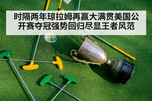时隔两年琼拉姆再赢大满贯美国公开赛夺冠强势回归尽显王者风范