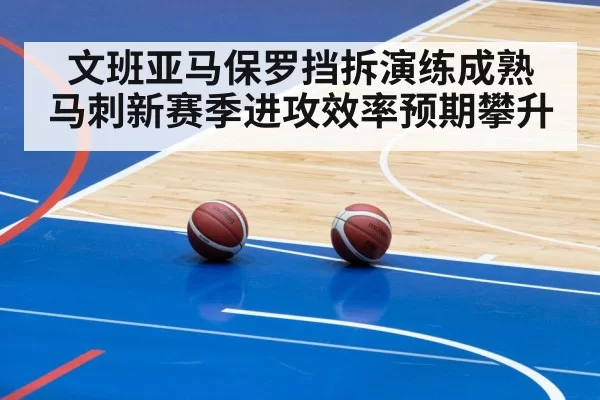 文班亚马保罗挡拆演练成熟 马刺新赛季进攻效率预期攀升