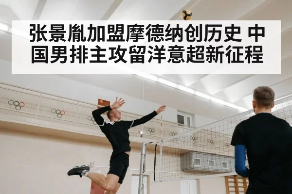 张景胤加盟摩德纳创历史 中国男排主攻留洋意超新征程