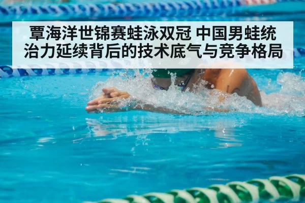覃海洋世锦赛蛙泳双冠 中国男蛙统治力延续背后的技术底气与竞争格局