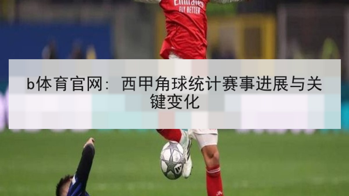 b体育官网: 西甲角球统计赛事进展与关键变化