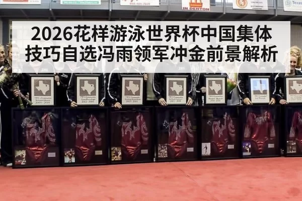 2026花样游泳世界杯中国集体技巧自选冯雨领军冲金前景解析
