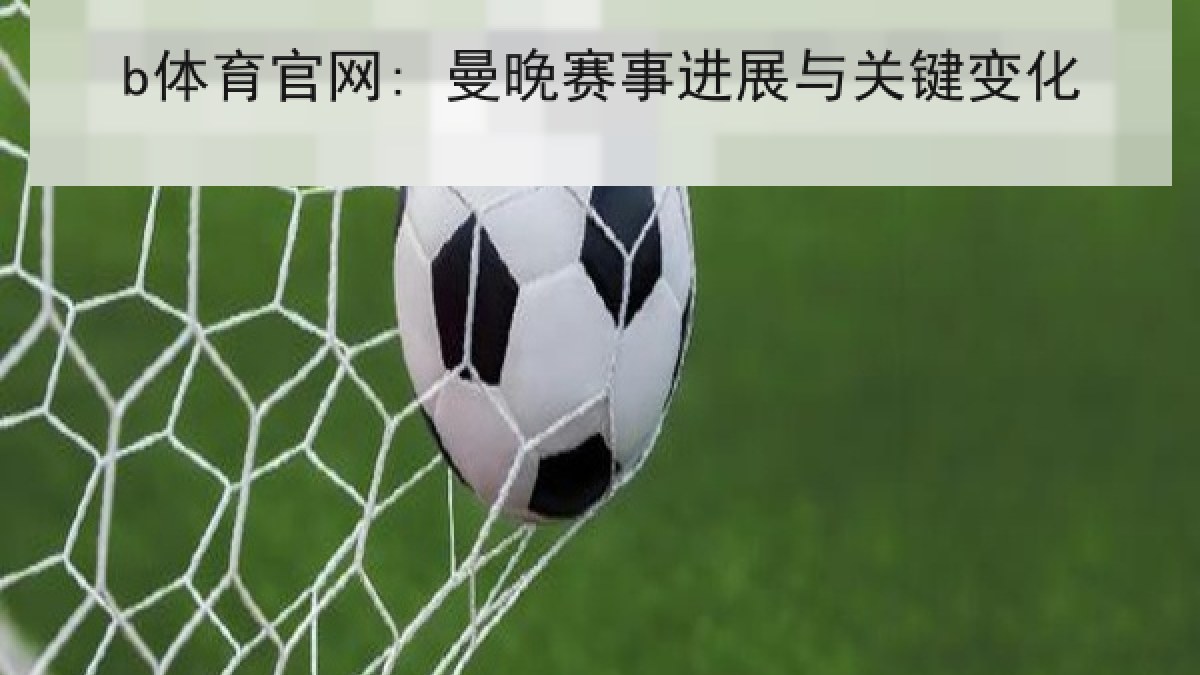 b体育官网: 曼晚赛事进展与关键变化